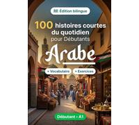 L'arabe pour Débutants A1 : 100 histoires courtes du quotidien: Améliorez votre compréhension et expression écrite grâce à des situations bilingues simples de la vie quotidienne