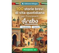 L'arabo per Principianti A1: 100 storie brevi di vita quotidiana: Migliora la comprensione e l'espressione scritta con semplici situazioni bilingue della vita quotidiana