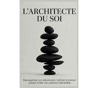 L'Architecte du Soi: Reprogrammer son subconscient, maîtriser le moment présent et bâtir une confiance inébranlable.