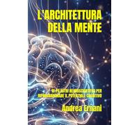 L'ARCHITETTURA DELLA MENTE: 10 PILASTRI NEUROSCIENTIFICI PER RIPROGRAMMARE IL POTENZIALE COGNITIVO