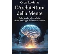L'Architettura della Mente: Un Viaggio nella Psicologia dello Sviluppo: Teorie, autori e applicazioni pratiche per comprendere lo sviluppo cognitivo, emotivo e relazionale