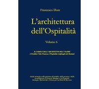 L'Architettura dell'Ospitalità': Volume 6 - IL CODICE DELL'ARCHITETTO DEL VALORE L'Eredità, l'Alta Finanza e l'Ospitalità Antifragile del Domani