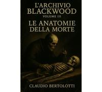 L'Archivio Blackwood Volume III: Le Anatomie della Morte (I Dossier dell'Archivio Blackwood)
