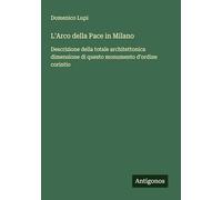 L'Arco della Pace in Milano: Descrizione della totale architettonica dimensione di questo monumento d'ordine corintio