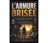 L'ARMURE BRISÉE: Quand le Protecteur se brise, l'Homme doit se relever.Guide pratique pour se remettre d'un traumatisme, guérir ses émotions et renaître plus fort
