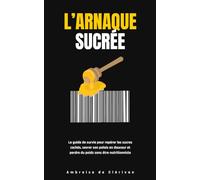 L'ARNAQUE SUCRÉE: Le guide de survie pour repérer les sucres cachés, sevrer son palais en douceur et perdre du poids sans être nutritionniste