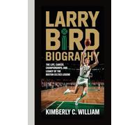 LARRY BIRD BIOGRAPHY: THE LIFE, CAREER, CHAMPIONSHIPS, AND LEGACY OF THE BOSTON CELTICS LEGEND