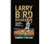 LARRY BIRD BIOGRAPHY: THE LIFE, CAREER, CHAMPIONSHIPS, AND LEGACY OF THE BOSTON CELTICS LEGEND