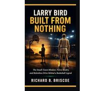 Larry Bird: Built from Nothing: The Small-Town Mindset, Fierce Rivalry, and Relentless Drive Behind a Basketball Legend