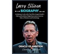 LARRY ELLISON BIOGRAPHY: An Intimate Look at the Man Who Forged Oracle’s Path and Redefined Digital Innovation, Rewrote Rules of Business and Technology