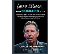 LARRY ELLISON BIOGRAPHY: An Intimate Look at the Man Who Forged Oracle’s Path and Redefined Digital Innovation, Rewrote Rules of Business and Technology