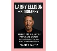 Larry Ellison-Biography: Relentless Pursuit of Power and Wealth-The Untold Story of the Man Who Outran Musk and Bezos