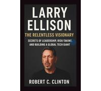 Larry Ellison Biography: The Relentless Visionary: Secrets of Leadership, Risk-Taking, and Building a Global Tech Giant