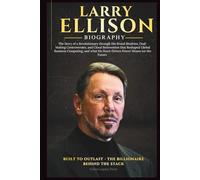 LARRY ELLISON BIOGRAPHY: The Story of a Revolutionary through His Brutal Rivalries, Deal-Making Controversies, and Cloud Reinvention that Reshaped Global Business Computing.