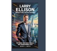 Larry Ellison: Driven by Code, Fueled by Defiance: The Rebel Who Built Oracle and Transformed Tech