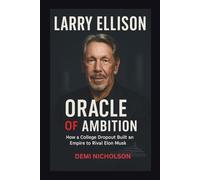 LARRY ELLISON: ORACLE OF AMBITION: How a College Dropout Built an Empire to Rival Elon Musk