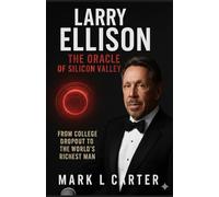 Larry Ellison: The Oracle of Silicon Valley: From College Dropout to the World's Richest Man