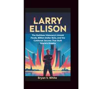 Larry Ellison: The Ruthless Visionary's Untold Feuds, Billion-Dollar Bets, and the Cutthroat Secrets That Built Oracle's Empire