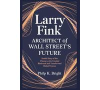 Larry Fink: Architect of Wall Street’s Future: Untold Story of the Visionary Who Created BlackRock and Transformed Global Finance