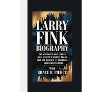 LARRY FINK BIOGRAPHY: The Visionary Who Turned Wall Street's Biggest Fear into the World's Most Powerful Investment Empire