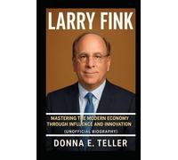 LARRY FINK: Mastering the Modern Economy Through Influence and Innovation (Unofficial Biography)