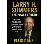 LARRY H. SUMMERS: THE POWER BROKER: The Unfiltered Biography Of The Economist Who Shaped Global Finance, Shook Harvard, And Helped Steer The World Through Crisis