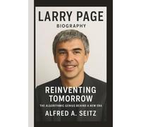 LARRY PAGE: REINVENTING TOMORROW THE ALGORITHMIC GENIUS BEHIND A NEW ERA