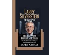 LARRY SILVERSTEIN BIOGRAPHY: The Man Who Rebuilt New York How One Visionary Turned Tragedy into Triumph at Ground Zero