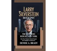 LARRY SILVERSTEIN BIOGRAPHY: The Man Who Rebuilt New York How One Visionary Turned Tragedy into Triumph at Ground Zero