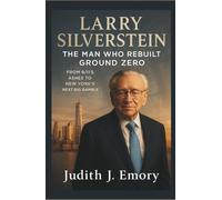 LARRY SILVERSTEIN: THE MAN WHO REBUILT GROUND ZERO: From 9/11’s Ashes to New York’s Next Big Gamble