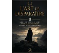 L'ART DE DISPARAÎTRE: 8 LEÇONS STOÏCIENNES POUR TE RECONSTRUIRE LOIN DU REGARD DES AUTRES (Collection Stoïcienne Moderne)
