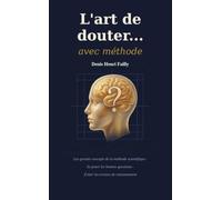 L'art de douter...avec méthode: Les grands concepts de la méthode scientifique, se poser les bonnes questions, éviter les erreurs de raisonnements