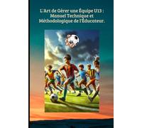 L'Art de Gérer une Équipe U13 : Manuel Technique et Méthodologique de l'Éducateur.: Le Guide Académique pour Transformer vos Joueurs |12 Chapitres de ... pour le Foot (FOOTBALL ANIMATION DES JEUNES)