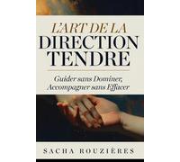 L'ART DE LA DIRECTION TENDRE Guider sans Dominer, Accompagner sans Effacer: Tenir sa Place dans le Couple pour Guider avec Amour et Respect Mutuel