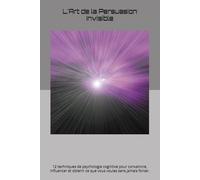 L'Art de la Persuasion Invisible: 12 techniques de psychologie cognitive pour convaincre, influencer et obtenir ce que vous voulez sans jamais forcer.