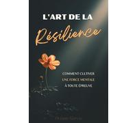 L'Art de la Résilience : Comment cultiver une force mentale à toute épreuve dans un monde incertain