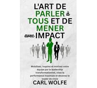 L'art de parler à tous et de mener avec impact: Mobilisez, inspirez et motivez votre équipe par le leadership transformationnel, visez la performance maximale et devenez le leader de choix