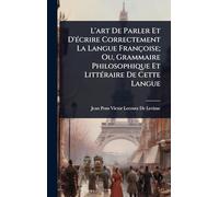 L'art De Parler Et D'Ã(c)crire Correctement La Langue Françoise; Ou, Grammaire Philosophique Et LittÃ(c)raire De Cette Langue