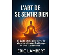 L'Art de Se Sentir Bien: Le guide ultime pour élever sa vibration, dépasser ses blocages et créer la vie desirée