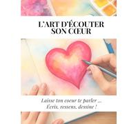 l'art d'écouter son coeur: Laisse ton coeur te parler ... Écris, ressens, dessine !