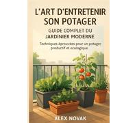 L'Art d'Entretenir Son Potager : Guide Complet du Jardinier Moderne: Techniques éprouvées pour un potager productif et écologique