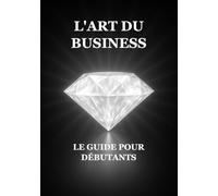 L'Art du Business : Le Guide pour Débutants
