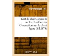 L'art du chant, opinions sur les chanteurs ou Observations sur le chant figuré (Éd.1874): Ouvrage imprimé à Bologne en 1723, traduit de l'italien et augmenté d'exemples et de notes