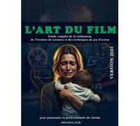 L'ART DU FILM 2025: Guide complet de la réalisation, de l’écriture de scénario et des techniques de jeu d’acteur pour passionnés et professionnels du cinéma