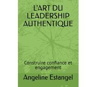 L'ART DU LEADERSHIP AUTHENTIQUE: Construire confiance et engagement