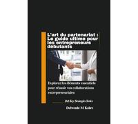 L'art du partenariat : Le guide ultime pour les entrepreneurs débutants: Explorez les éléments essentiels pour réussir vos collaborations entrepreneuriales