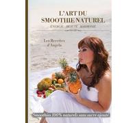 L'ART DU SMOOTHIE NATUREL: LES RECETTES D'ANGELA - ENERGIE - BEAUTE - HARMONIE (A/S METHOD - METHODE ORIGINALE CREEE PAR ANGELA SADULKHANOVA)