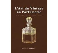 L'Art du Vintage en Parfumerie: Le manuel de l'expert : dater les flacons, décoder les codes de lot, estimer les cotes et investir dans les parfums rares