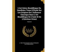 L'Art Gréco-Bouddhique Du Gandhâra: Tome II Étude Sur Les Origines De L'Influence Classique Dans L'Art Bouddhique De L'Inde Et De L'Extrême-Orient; Volume 2