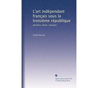 L'art indépendant français sous la troisième république: (peinture, lettres, musique)